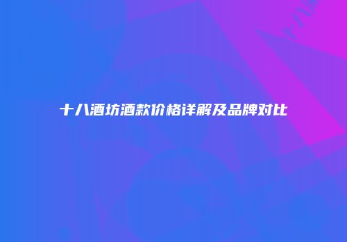 十八酒坊酒款价格详解及品牌对比