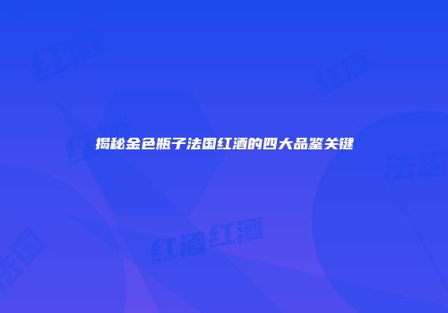 揭秘金色瓶子法国红酒的四大品鉴关键