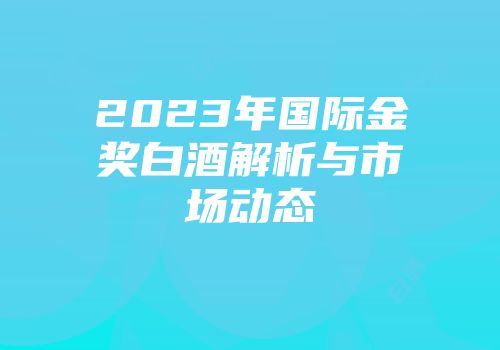 2023年国际金奖白酒解析与市场动态