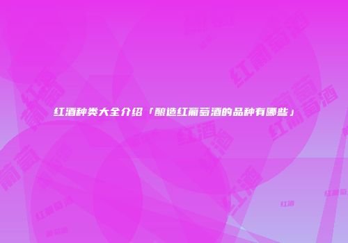 红酒种类大全介绍「酿造红葡萄酒的品种有哪些」