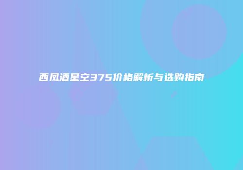 西凤酒星空375价格解析与选购指南