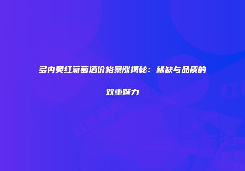 多内奥红葡萄酒价格暴涨揭秘：稀缺与品质的双重魅力