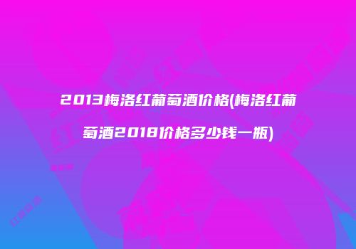 2013梅洛红葡萄酒价格(梅洛红葡萄酒2018价格多少钱一瓶)