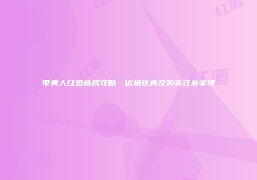 带美人红酒选购攻略：价格区间及购买注意事项