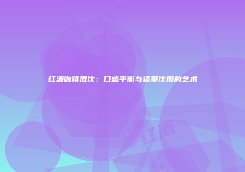 红酒咖啡混饮：口感平衡与适量饮用的艺术