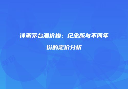 详解茅台酒价格：纪念版与不同年份的定价分析