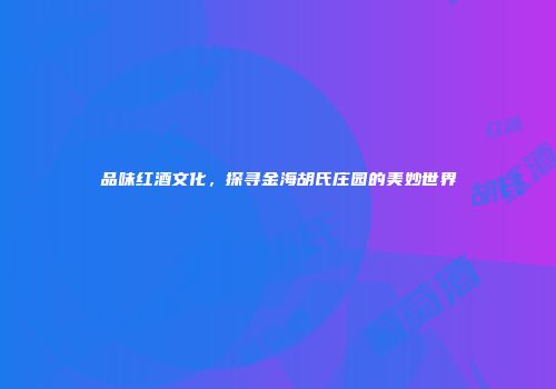 品味红酒文化，探寻金海胡氏庄园的美妙世界