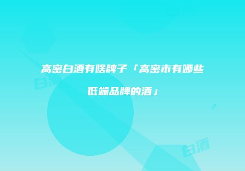 高密白酒有啥牌子「高密市有哪些低端品牌的酒」