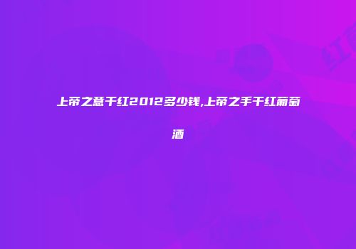 上帝之意干红2012多少钱,上帝之手干红葡萄酒