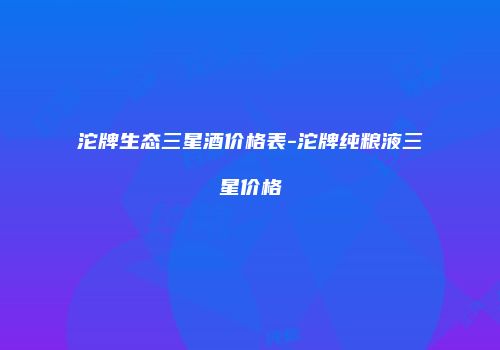 沱牌生态三星酒价格表-沱牌纯粮液三星价格