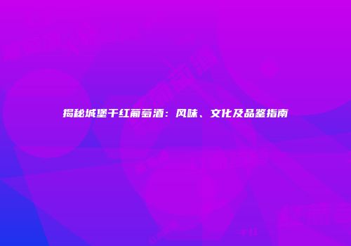 揭秘城堡干红葡萄酒：风味、文化及品鉴指南