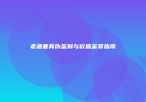 老酒壶真伪鉴别与价值鉴赏指南