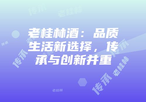 老桂林酒：品质生活新选择，传承与创新并重