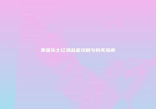 美国乐士红酒品鉴攻略与购买指南