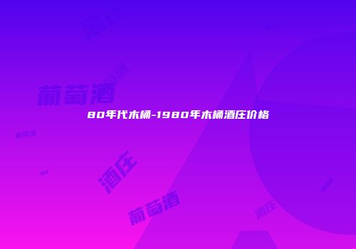 80年代木桶-1980年木桶酒庄价格