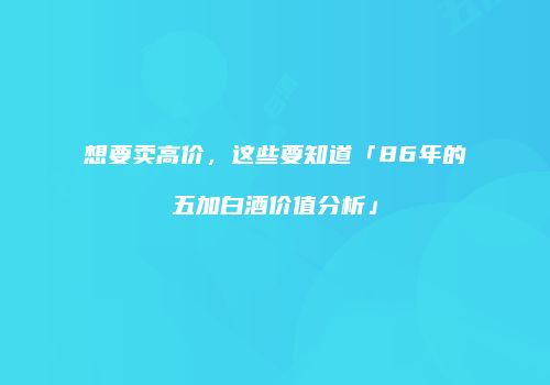 想要卖高价，这些要知道「86年的五加白酒价值分析」