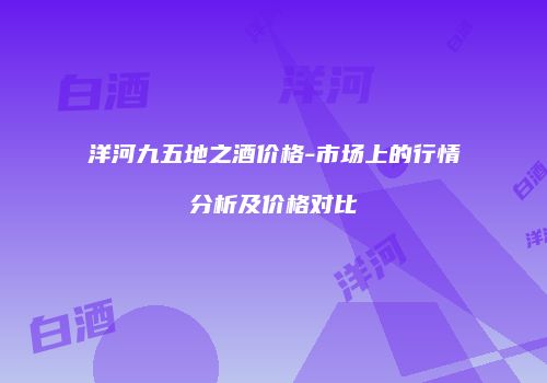洋河九五地之酒价格-市场上的行情分析及价格对比