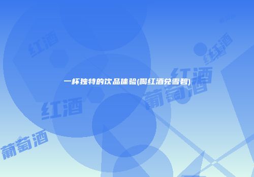 一杯独特的饮品体验(喝红酒兑雪碧)