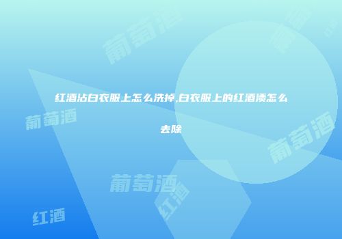 红酒沾白衣服上怎么洗掉,白衣服上的红酒渍怎么去除