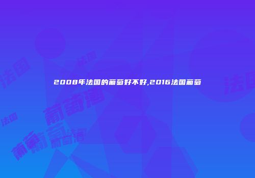 2008年法国的葡萄好不好,2016法国葡萄