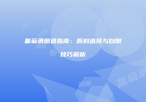 葡萄酒酿造指南：原料选择与自酿技巧解析