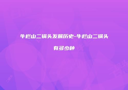 牛栏山二锅头发展历史-牛栏山二锅头有多少种