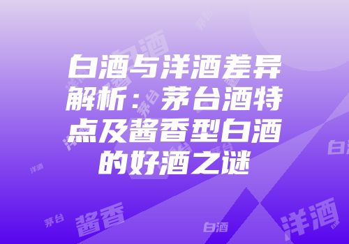白酒与洋酒差异解析：茅台酒特点及酱香型白酒的好酒之谜