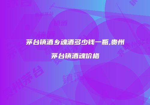 茅台镇酒乡魂酒多少钱一瓶,贵州茅台镇酒魂价格