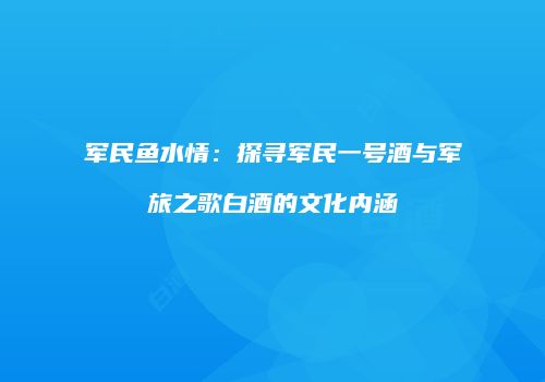 军民鱼水情：探寻军民一号酒与军旅之歌白酒的文化内涵