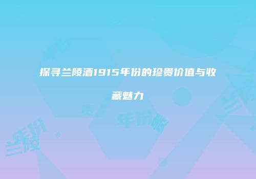 探寻兰陵酒1915年份的珍贵价值与收藏魅力