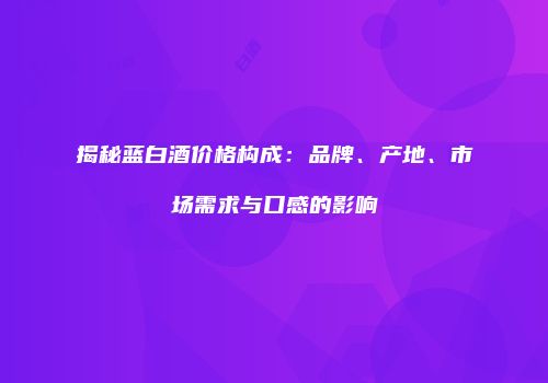 揭秘蓝白酒价格构成：品牌、产地、市场需求与口感的影响