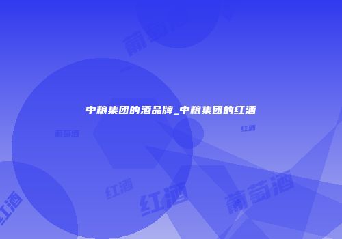 中粮集团的酒品牌_中粮集团的红酒