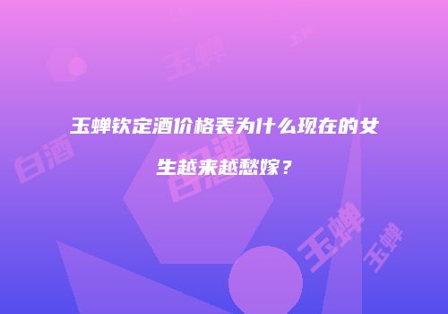 玉蝉钦定酒价格表为什么现在的女生越来越愁嫁？