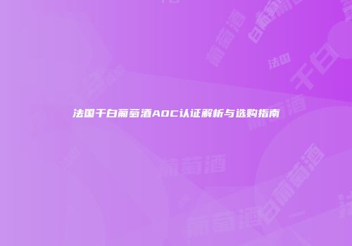 法国干白葡萄酒AOC认证解析与选购指南