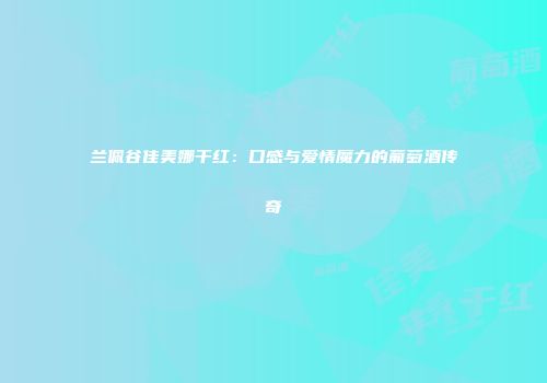 兰佩谷佳美娜干红：口感与爱情魔力的葡萄酒传奇