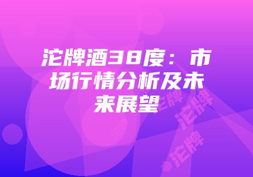 沱牌酒38度：市场行情分析及未来展望