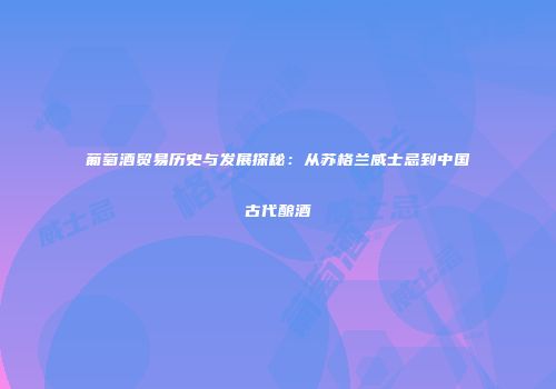 葡萄酒贸易历史与发展探秘：从苏格兰威士忌到中国古代酿酒