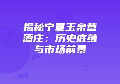 揭秘宁夏玉泉营酒庄：历史底蕴与市场前景