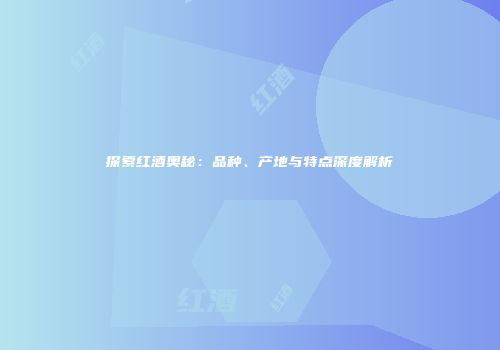 探索红酒奥秘：品种、产地与特点深度解析