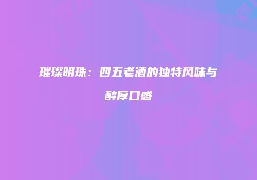 璀璨明珠：四五老酒的独特风味与醇厚口感