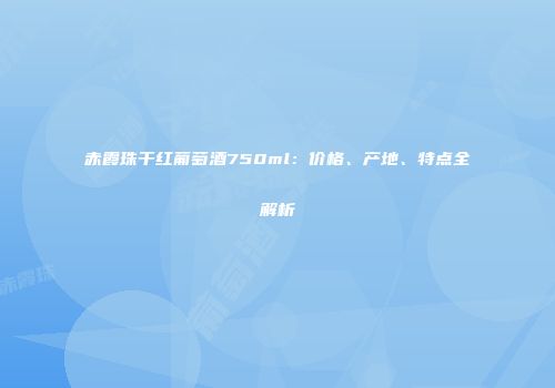 赤霞珠干红葡萄酒750ml：价格、产地、特点全解析
