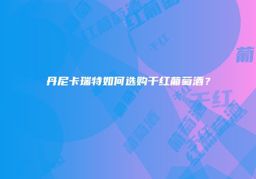 丹尼卡瑞特如何选购干红葡萄酒？