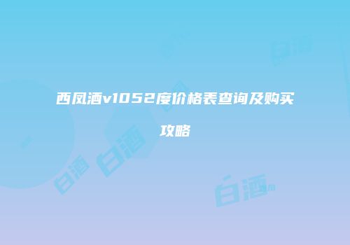 西凤酒v1052度价格表查询及购买攻略