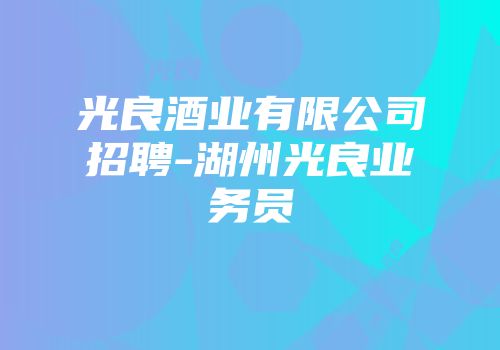 光良酒业有限公司招聘-湖州光良业务员