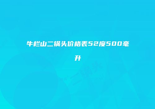 牛栏山二锅头价格表52度500毫升