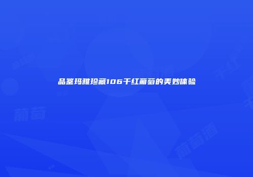 品鉴玛雅珍藏106干红葡萄的美妙体验