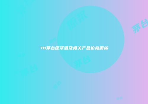 78茅台原浆酒及相关产品价格解析