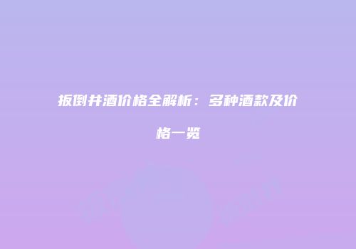 扳倒井酒价格全解析：多种酒款及价格一览