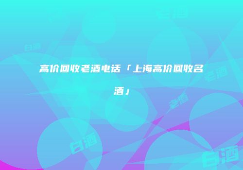 高价回收老酒电话「上海高价回收名酒」