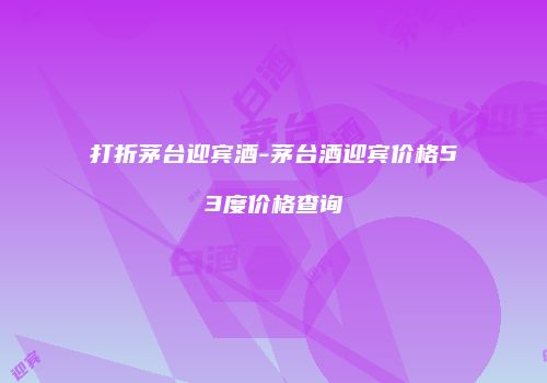 打折茅台迎宾酒-茅台酒迎宾价格53度价格查询